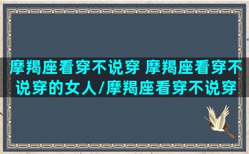 摩羯座看穿不说穿 摩羯座看穿不说穿的女人/摩羯座看穿不说穿 摩羯座看穿不说穿的女人-我的网站